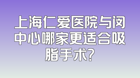 上海仁爱医院与闵中心哪家更适合吸脂手术？