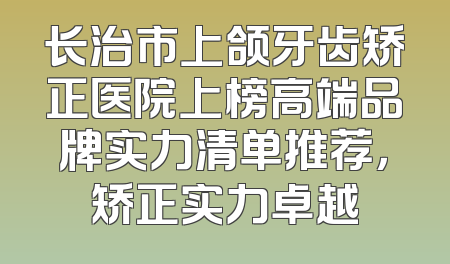 长治市上颌牙齿矫正医院上榜高端品牌实力清单推荐，矫正实力卓越