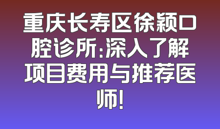 重庆长寿区徐颖口腔诊所：深入了解项目费用与推荐医师！