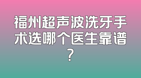 福州超声波洗牙手术选哪个医生靠谱？