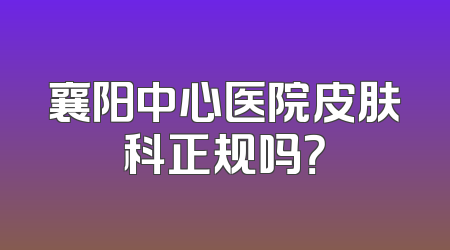 襄阳中心医院皮肤科正规吗？