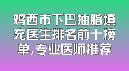 鸡西市下巴抽脂填充医生排名前十榜单，专业医师推荐