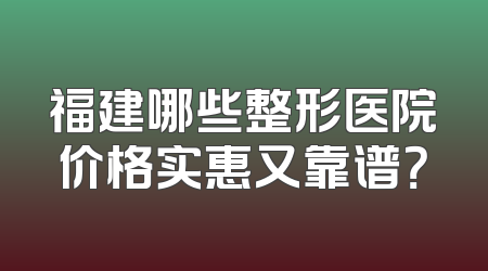 福建哪些整形医院价格实惠又靠谱？