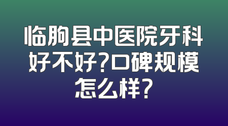 临朐县中医院牙科好不好？口碑规模怎么样？