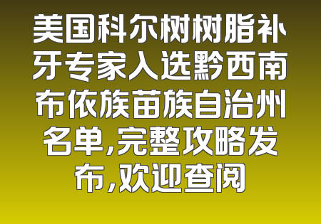 美国科尔树树脂补牙专家入选黔西南布依族苗族自治州名单，完整攻略发布，欢迎查阅