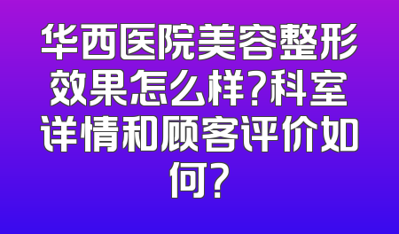 华西医院美容整形效果怎么样？科室详情和顾客评价如何？