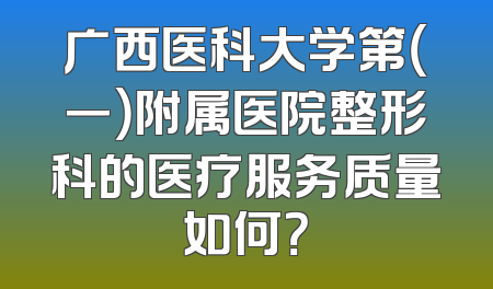 广西医科大学第（一）附属医院整形科的医疗服务质量如何？