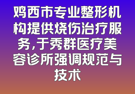 鸡西市专业整形机构提供烧伤治疗服务，于秀群医疗美容诊所强调规范与技术