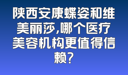 陕西安康蝶姿和维美丽莎，哪个医疗美容机构更值得信赖？