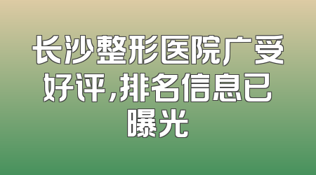 长沙整形医院广受好评，排名信息已曝光
