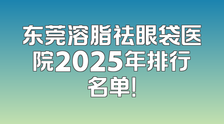 东莞溶脂祛眼袋医院2025年排行名单！