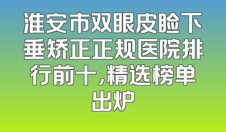 淮安市双眼皮睑下垂矫正正规医院排行前十，精选榜单出炉