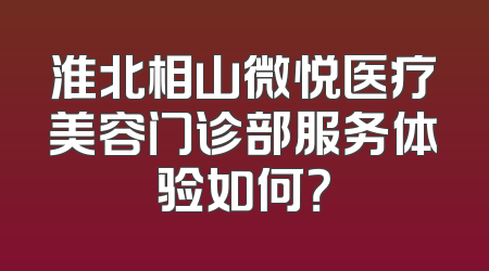 淮北相山微悦医疗美容门诊部服务体验如何？