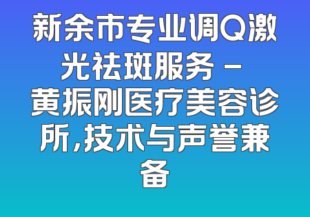 新余市专业调Q激光祛斑服务 - 黄振刚医疗美容诊所，技术与声誉兼备
