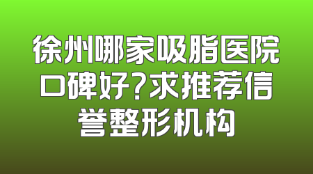 徐州哪家吸脂医院口碑好？求推荐信誉整形机构