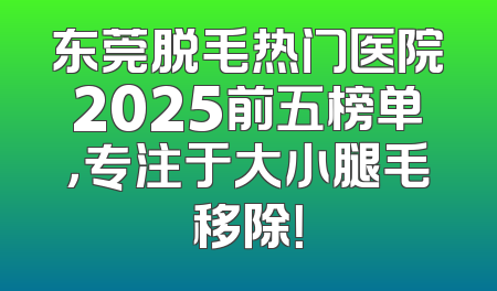 东莞脱毛热门医院2025前五榜单，专注于大小腿毛移除！