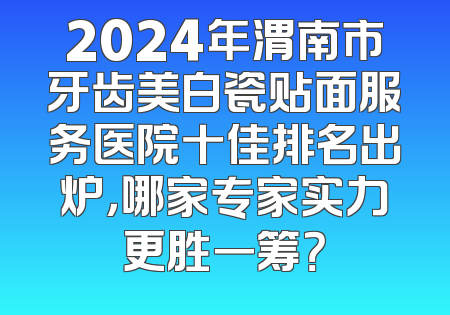 2024年渭南市牙齿美白瓷贴面服务医院十佳排名出炉，哪家专家实力更胜一筹？