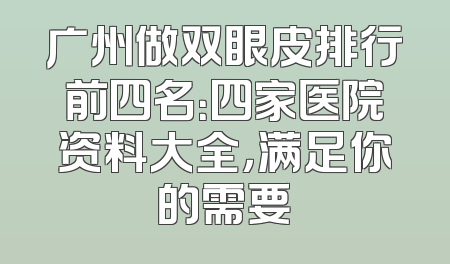 广州做双眼皮排行前四名：四家医院资料大全，满足你的需要