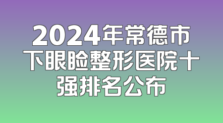 2024年常德市下眼睑整形医院十强排名公布