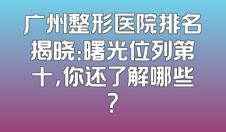 广州整形医院排名揭晓：曙光位列第十，你还了解哪些？