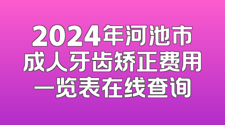 2024年河池市成人牙齿矫正费用一览表在线查询