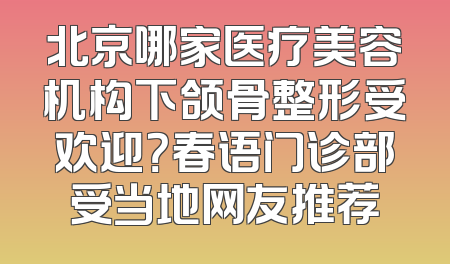 北京哪家医疗美容机构下颌骨整形受欢迎？春语门诊部受当地网友推荐