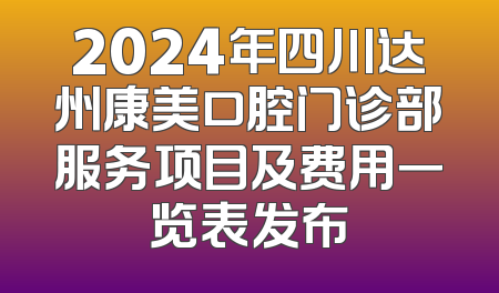 2024年四川达州康美口腔门诊部服务项目及费用一览表发布