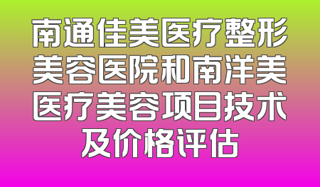 南通佳美医疗整形美容医院和南洋美医疗美容项目技术及价格评估