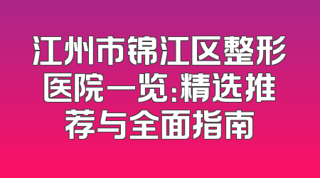 江州市锦江区整形医院一览：精选推荐与全面指南