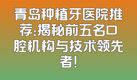 青岛种植牙医院推荐：揭秘前五名口腔机构与技术领先者！