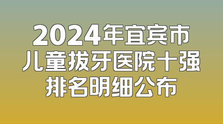 2024年宜宾市儿童拔牙医院十强排名明细公布