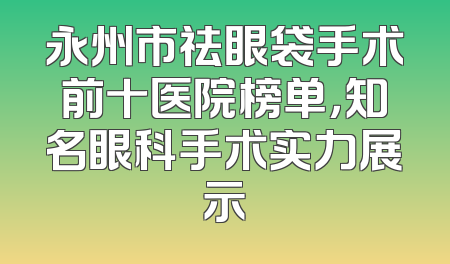 永州市祛眼袋手术前十医院榜单，知名眼科手术实力展示