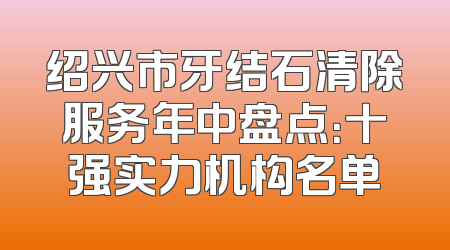 绍兴市牙结石清除服务年中盘点：十强实力机构名单