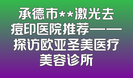 承德市**激光去痘印医院推荐——探访欧亚圣美医疗美容诊所