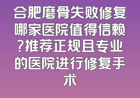 合肥磨骨失败修复哪家医院值得信赖？推荐正规且专业的医院进行修复手术