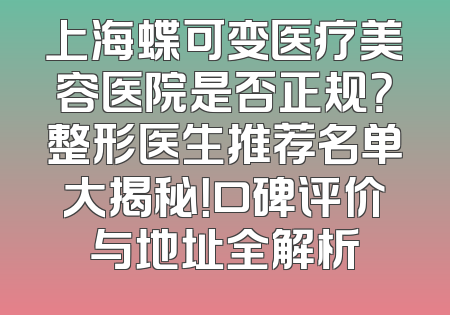 上海蝶可变医疗美容医院是否正规？整形医生推荐名单大揭秘！口碑评价与地址全解析