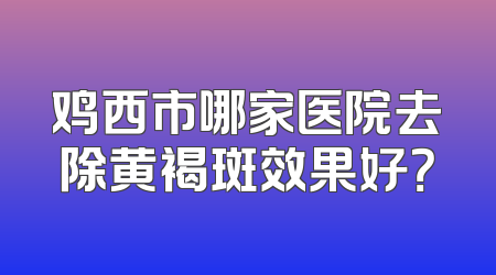 鸡西市哪家医院去除黄褐斑效果好？