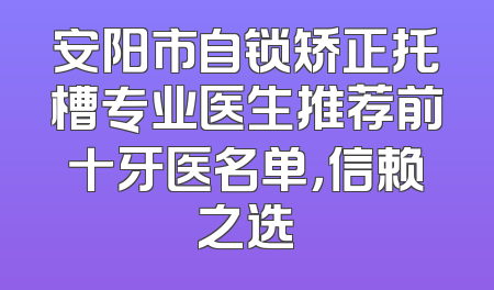 安阳市自锁矫正托槽专业医生推荐前十牙医名单，信赖之选