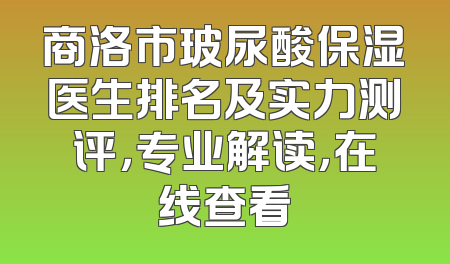 商洛市玻尿酸保湿医生排名及实力测评，专业解读，在线查看