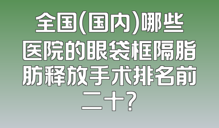 全国（国内）哪些医院的眼袋框隔脂肪释放手术排名前二十？