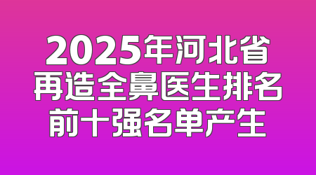 2025年河北省再造全鼻医生排名前十强名单产生