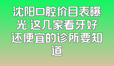 沈阳口腔价目表曝光 这几家看牙好还便宜的诊所要知道