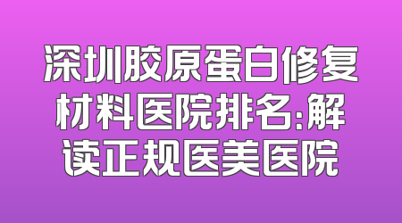 深圳胶原蛋白修复材料医院排名：解读正规医美医院