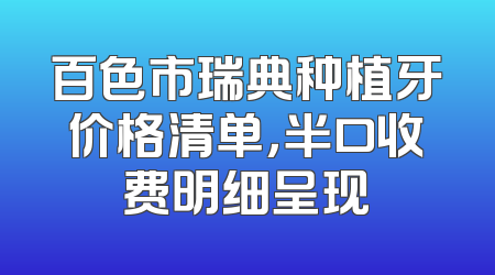 百色市瑞典种植牙价格清单，半口收费明细呈现