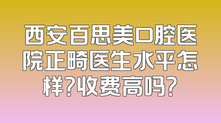 西安百思美口腔医院正畸医生水平怎样？收费高吗？
