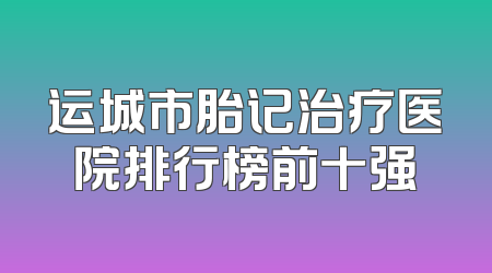 运城市胎记治疗医院排行榜前十强