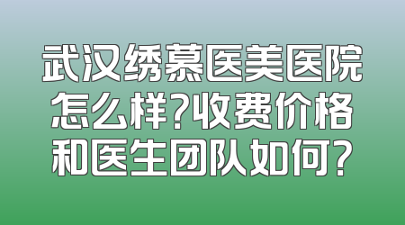 武汉绣慕医美医院怎么样？收费价格和医生团队如何？