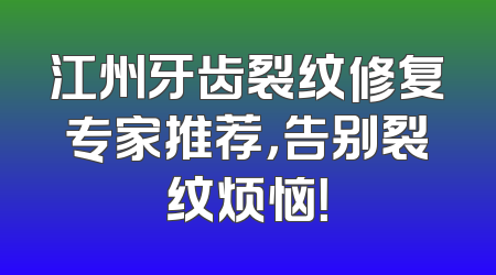 江州牙齿裂纹修复专家推荐，告别裂纹烦恼！