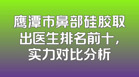 鹰潭市鼻部硅胶取出医生排名前十，实力对比分析