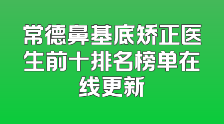 常德鼻基底矫正医生前十排名榜单在线更新